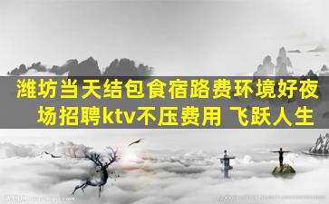 潍坊当天结包食宿路费环境好夜场招聘ktv不压费用 飞跃人生
